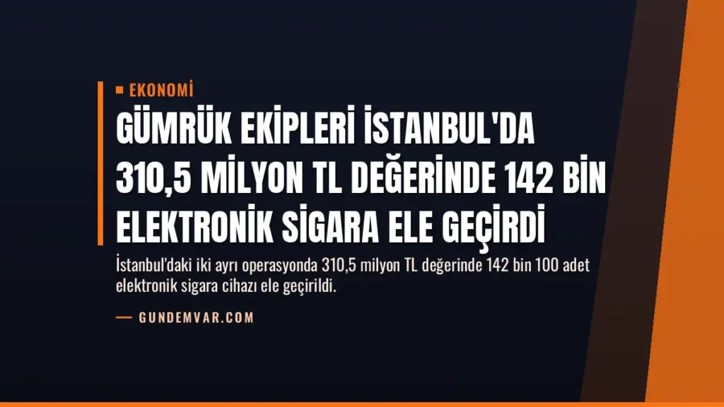 Gümrük Ekipleri İstanbul'da 310,5 Milyon TL Değerinde 142 Bin Elektronik Sigara Ele Geçirdi