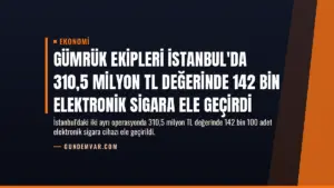 Gümrük Ekipleri İstanbul'da 310,5 Milyon TL Değerinde 142 Bin Elektronik Sigara Ele Geçirdi