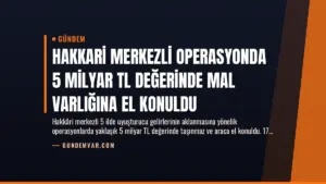 Hakkari Merkezli Operasyonda 5 Milyar TL Değerinde Mal Varlığına El Konuldu