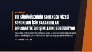 TIR Sürücülerinin Schengen Vizesi Sorunları İçin Bakanlıklar Diplomatik Girişimlerini Sürdürüyor