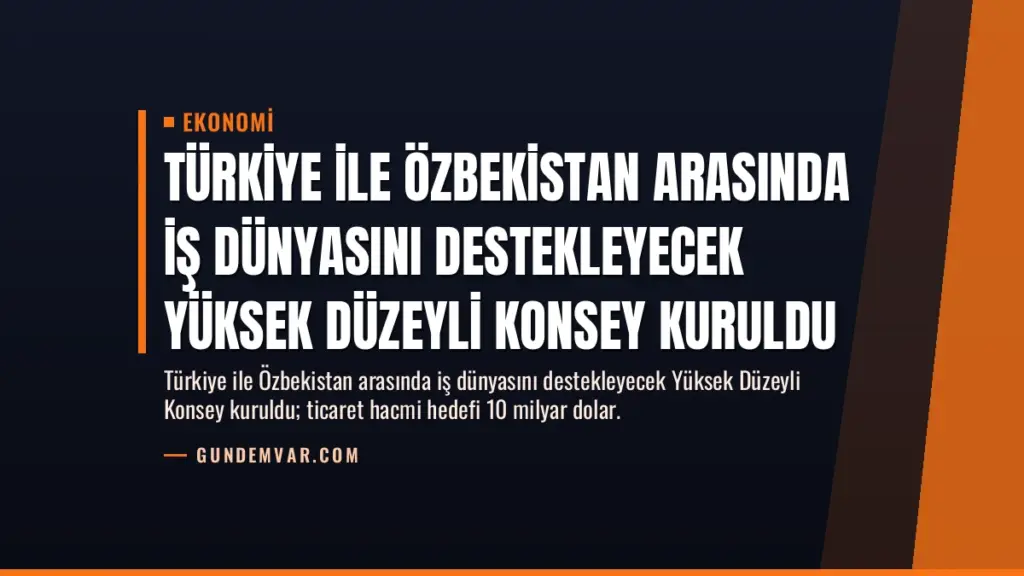 Türkiye ile Özbekistan Arasında İş Dünyasını Destekleyecek Yüksek Düzeyli Konsey Kuruldu