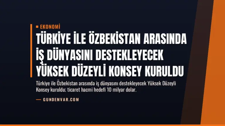 Türkiye ile Özbekistan Arasında İş Dünyasını Destekleyecek Yüksek Düzeyli Konsey Kuruldu