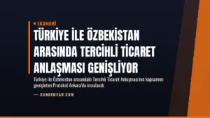 Türkiye ile Özbekistan Arasında Tercihli Ticaret Anlaşması Genişliyor