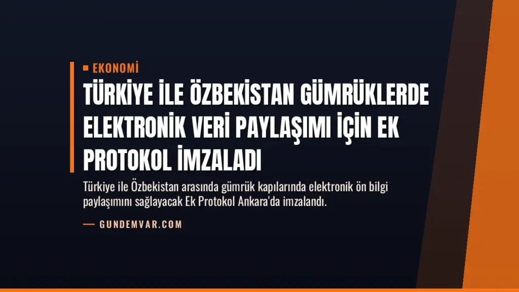 Türkiye ile Özbekistan Gümrüklerde Elektronik Veri Paylaşımı İçin Ek Protokol İmzaladı