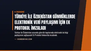 Türkiye ile Özbekistan Gümrüklerde Elektronik Veri Paylaşımı İçin Ek Protokol İmzaladı