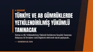 Türkiye ve AB Gümrüklerde Yetkilendirilmiş Yükümlü Tanınacak