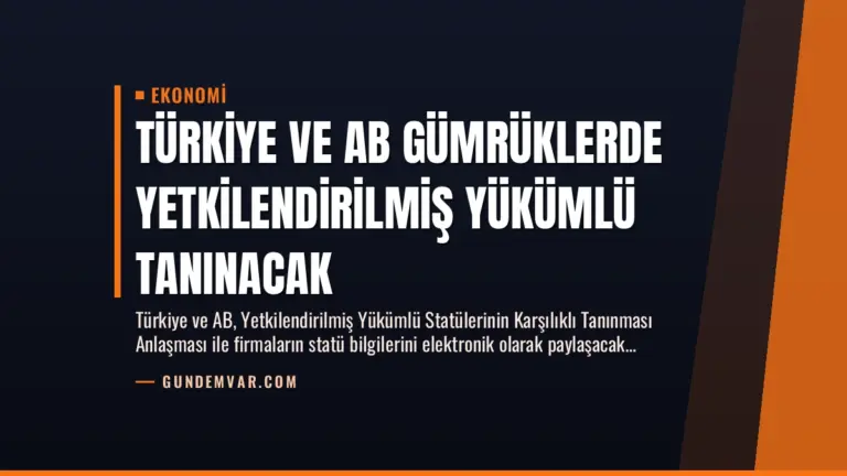 Türkiye ve AB Gümrüklerde Yetkilendirilmiş Yükümlü Tanınacak