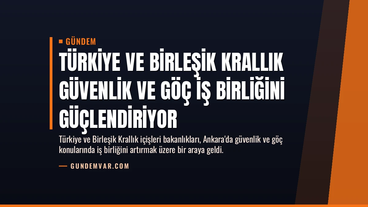 Türkiye ve Birleşik Krallık Güvenlik ve Göç İş Birliğini Güçlendiriyor