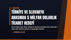 Türkiye ve Slovakya Arasında 5 Milyar Dolarlık Ticaret Hedefi