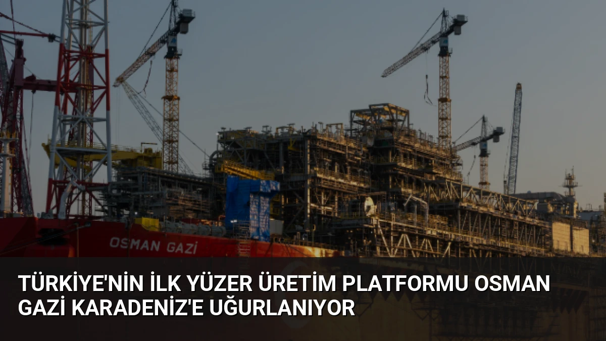 Türkiye’nin İlk Yüzer Üretim Platformu Osman Gazi Karadeniz’e Uğurlanıyor